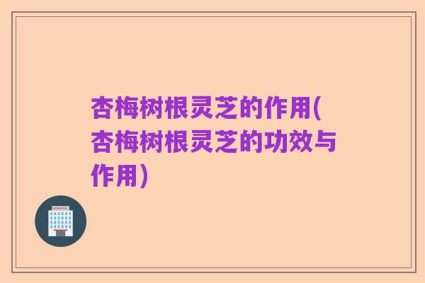 杏梅树根灵芝的作用(杏梅树根灵芝的功效与作用)