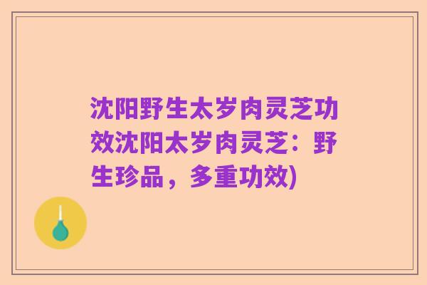 沈阳野生太岁肉灵芝功效沈阳太岁肉灵芝：野生珍品，多重功效)
