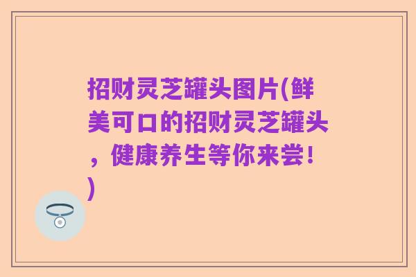 招财灵芝罐头图片(鲜美可口的招财灵芝罐头，健康养生等你来尝！)
