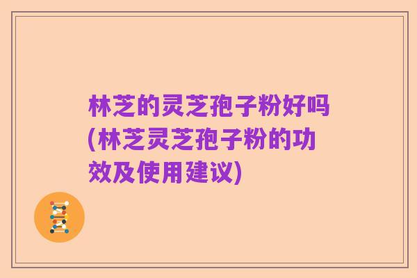 林芝的灵芝孢子粉好吗(林芝灵芝孢子粉的功效及使用建议)