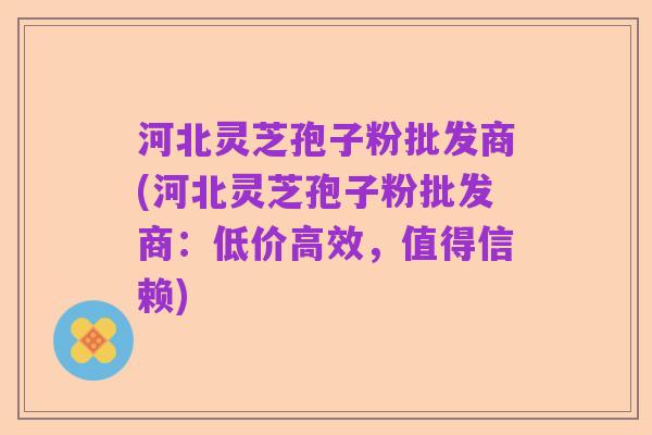 河北灵芝孢子粉批发商(河北灵芝孢子粉批发商:低价高效,值得信赖)