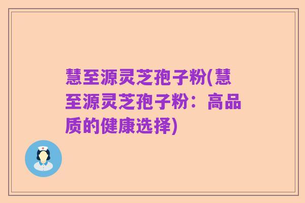 慧至源灵芝孢子粉(慧至源灵芝孢子粉：高品质的健康选择)