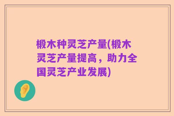 椴木种灵芝产量(椴木灵芝产量提高，助力全国灵芝产业发展)