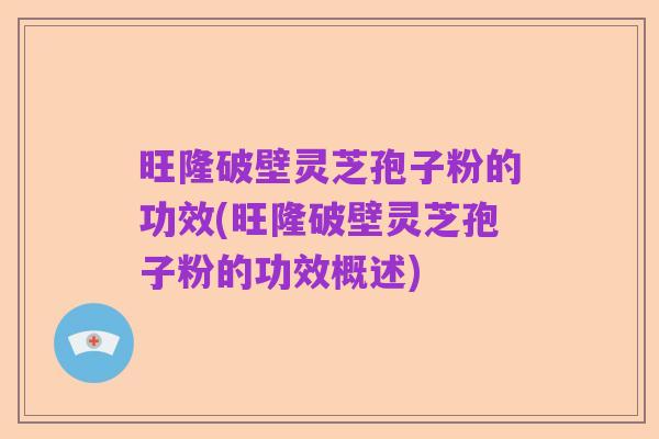 旺隆破壁灵芝孢子粉的功效(旺隆破壁灵芝孢子粉的功效概述)