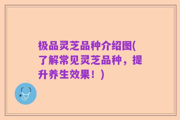 极品灵芝品种介绍图(了解常见灵芝品种,提升养生效果!)