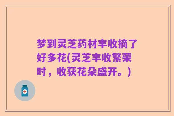 梦到灵芝药材丰收摘了好多花(灵芝丰收繁荣时,收获花朵盛开。)