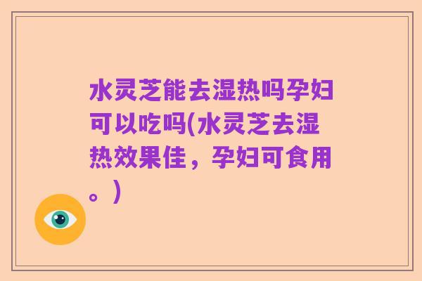 水灵芝能去湿热吗孕妇可以吃吗(水灵芝去湿热效果佳,孕妇可食用。)