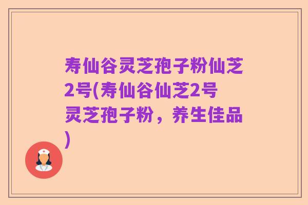 寿仙谷灵芝孢子粉仙芝2号(寿仙谷仙芝2号灵芝孢子粉，养生佳品)