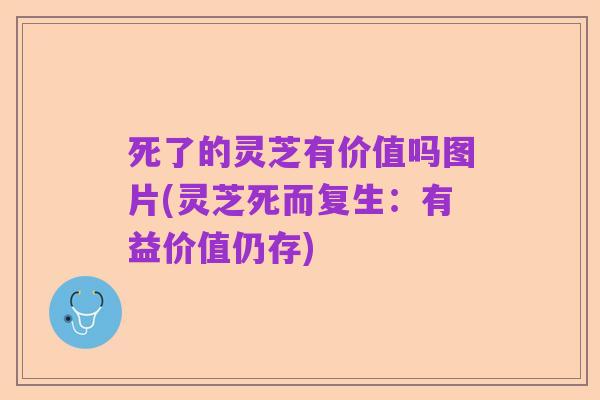 死了的灵芝有价值吗图片(灵芝死而复生:有益价值仍存)