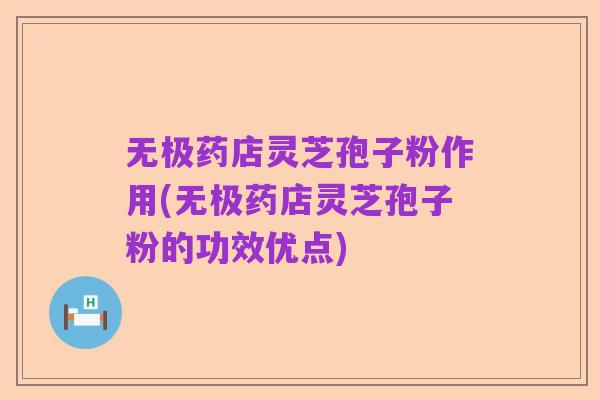 无极药店灵芝孢子粉作用(无极药店灵芝孢子粉的功效优点)