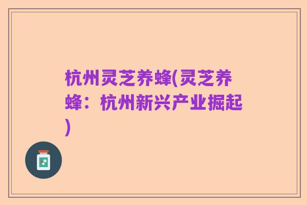 杭州灵芝养蜂(灵芝养蜂:杭州新兴产业掘起)