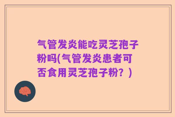 气管发炎能吃灵芝孢子粉吗(气管发炎患者可否食用灵芝孢子粉？)