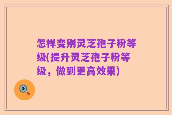 怎样变别灵芝孢子粉等级(提升灵芝孢子粉等级,做到更高效果)