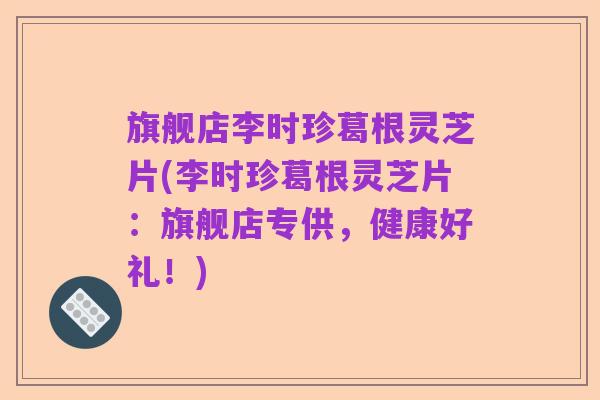旗舰店李时珍葛根灵芝片(李时珍葛根灵芝片:旗舰店专供,健康好礼!)