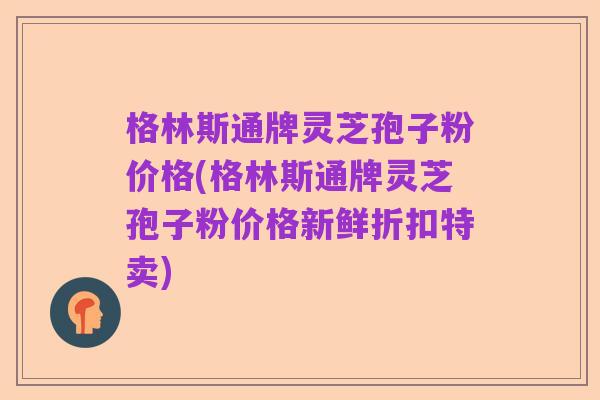 格林斯通牌灵芝孢子粉价格(格林斯通牌灵芝孢子粉价格新鲜折扣特卖)