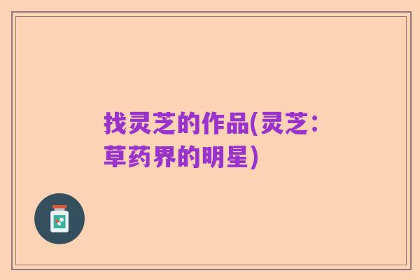 找灵芝的作品(灵芝:草药界的明星)