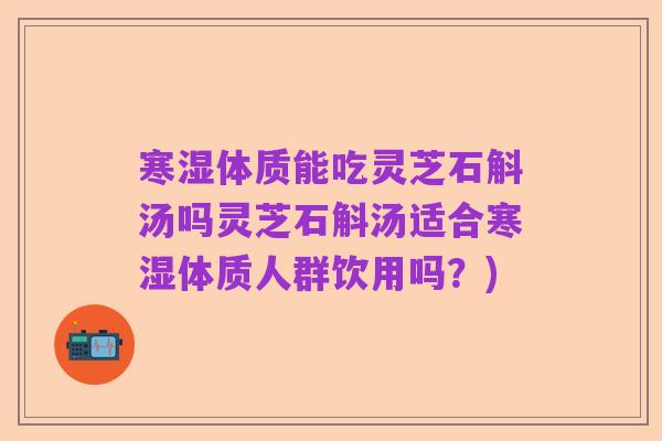 寒湿体质能吃灵芝石斛汤吗灵芝石斛汤适合寒湿体质人群饮用吗?)