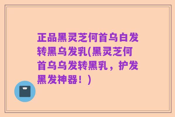 正品黑灵芝何首乌白发转黑乌发乳(黑灵芝何首乌乌发转黑乳,护发黑发神器!)