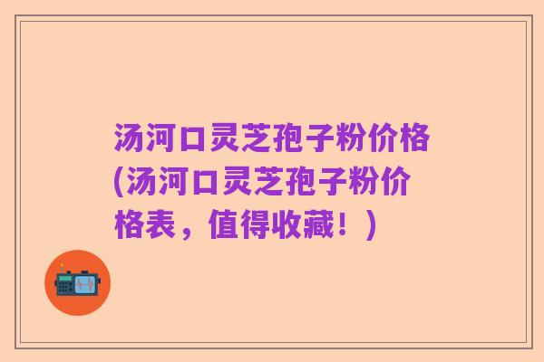 汤河口灵芝孢子粉价格(汤河口灵芝孢子粉价格表,值得收藏!)