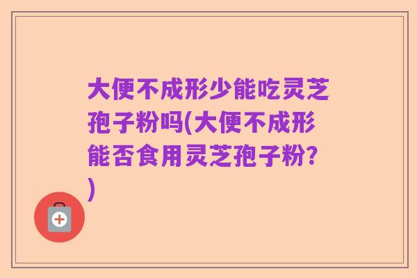 大便不成形少能吃灵芝孢子粉吗(大便不成形能否食用灵芝孢子粉?)