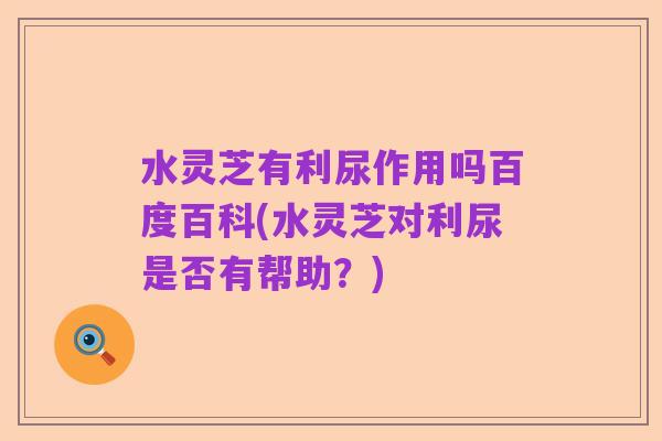 水灵芝有利尿作用吗百度百科(水灵芝对利尿是否有帮助?)