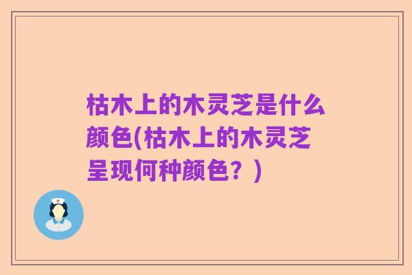 枯木上的木灵芝是什么颜色(枯木上的木灵芝呈现何种颜色?)