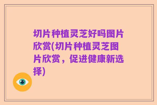 切片种植灵芝好吗图片欣赏(切片种植灵芝图片欣赏，促进健康新选择)