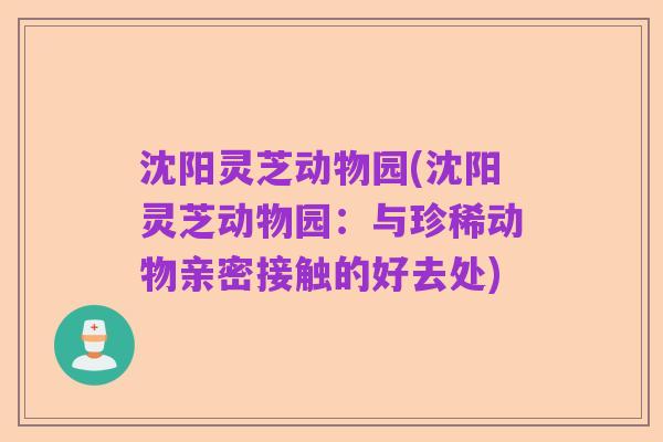 沈阳灵芝动物园(沈阳灵芝动物园:与珍稀动物亲密接触的好去处)