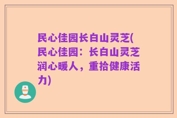 民心佳园长白山灵芝(民心佳园:长白山灵芝润心暖人,重拾健康活力)