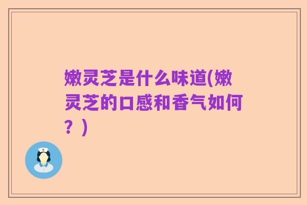 嫩灵芝是什么味道(嫩灵芝的口感和香气如何？)