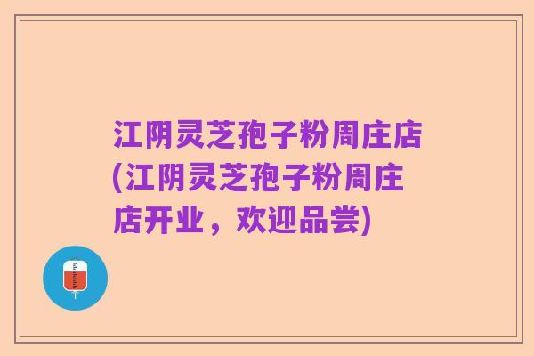 江阴灵芝孢子粉周庄店(江阴灵芝孢子粉周庄店开业，欢迎品尝)