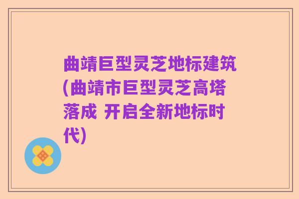 曲靖巨型灵芝地标建筑(曲靖市巨型灵芝高塔落成 开启全新地标时代)