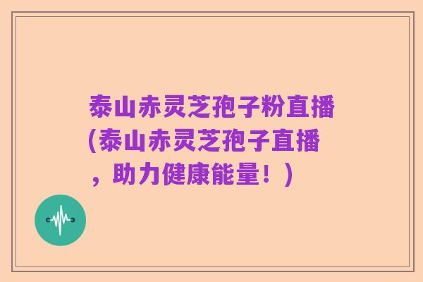 泰山赤灵芝孢子粉直播(泰山赤灵芝孢子直播，助力健康能量！)