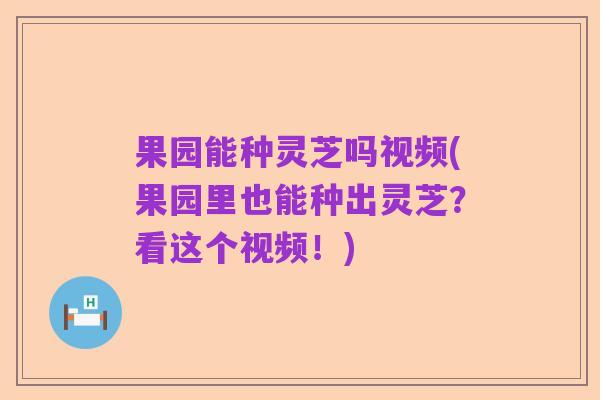 果园能种灵芝吗视频(果园里也能种出灵芝？看这个视频！)