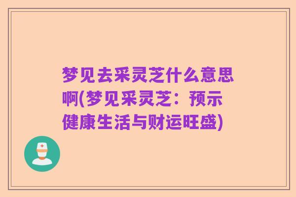 梦见去采灵芝什么意思啊(梦见采灵芝：预示健康生活与财运旺盛)