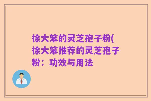 徐大笨的灵芝孢子粉(徐大笨推荐的灵芝孢子粉:功效与用法