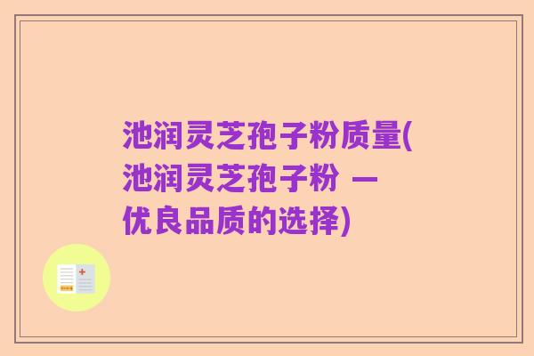 池润灵芝孢子粉质量(池润灵芝孢子粉 — 优良品质的选择)