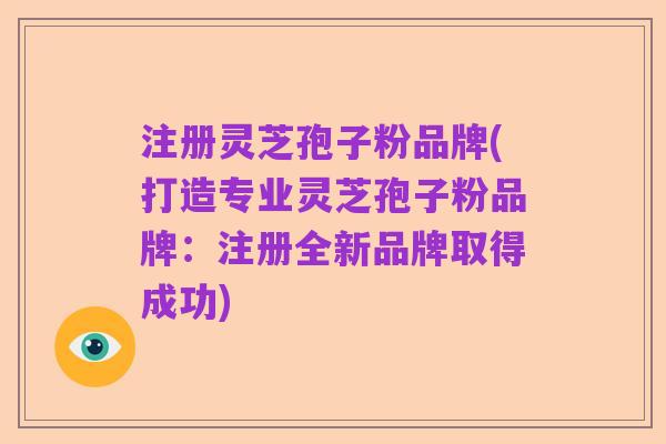 注册灵芝孢子粉品牌(打造专业灵芝孢子粉品牌：注册全新品牌取得成功)