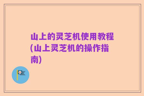 山上的灵芝机使用教程(山上灵芝机的操作指南)