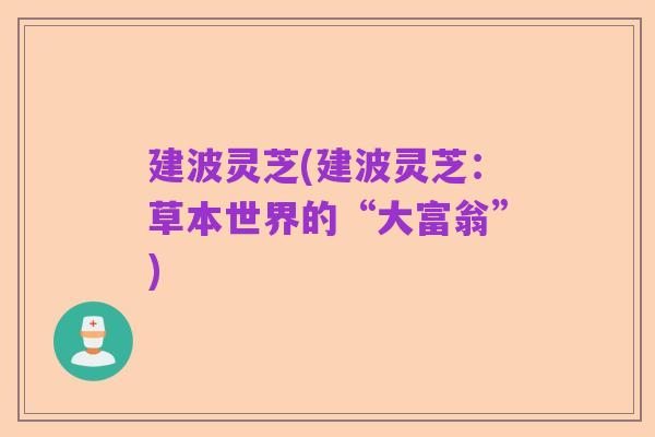 建波灵芝(建波灵芝:草本世界的“大富翁”)