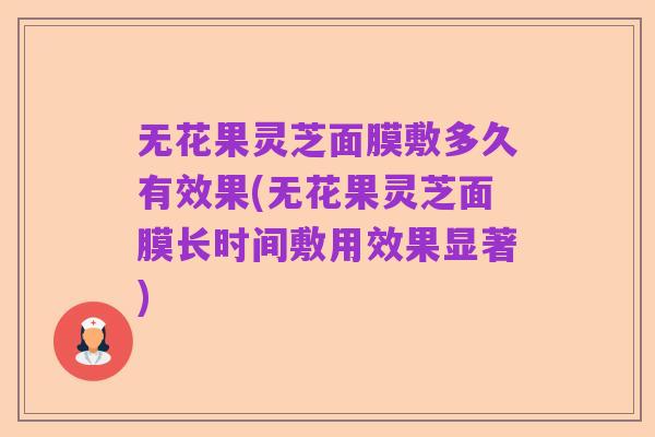 无花果灵芝面膜敷多久有效果(无花果灵芝面膜长时间敷用效果显著)