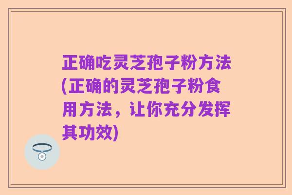正确吃灵芝孢子粉方法(正确的灵芝孢子粉食用方法，让你充分发挥其功效)