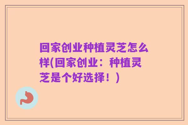 回家创业种植灵芝怎么样(回家创业:种植灵芝是个好选择!)