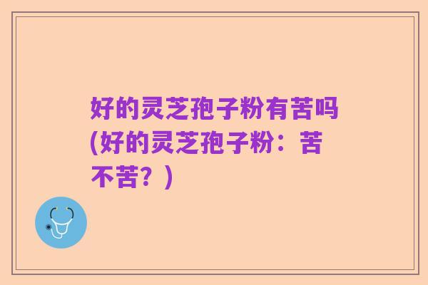 好的灵芝孢子粉有苦吗(好的灵芝孢子粉:苦不苦?)