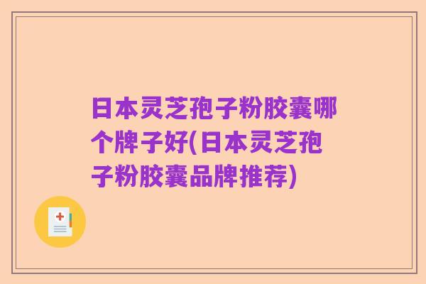 日本灵芝孢子粉胶囊哪个牌子好(日本灵芝孢子粉胶囊品牌推荐)