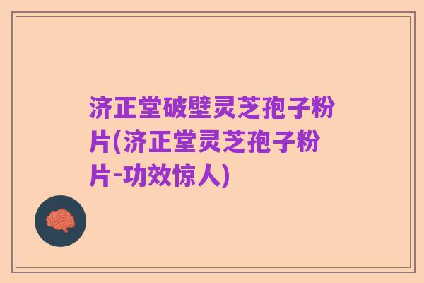 济正堂破壁灵芝孢子粉片(济正堂灵芝孢子粉片-功效惊人)