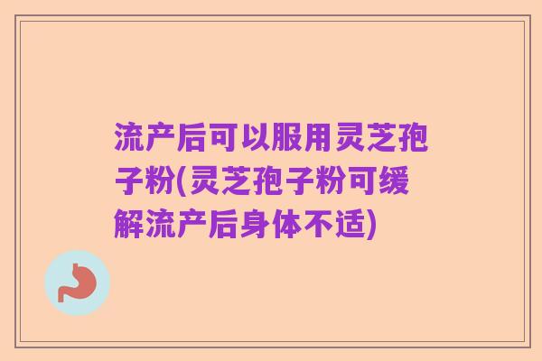 流产后可以服用灵芝孢子粉(灵芝孢子粉可缓解流产后身体不适)