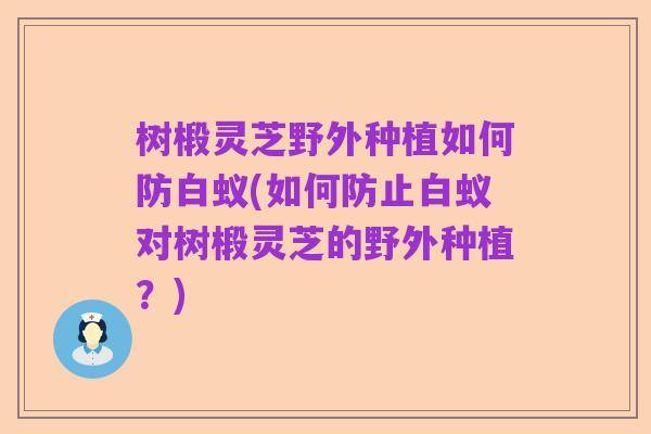 树椴灵芝野外种植如何防白蚁(如何防止白蚁对树椴灵芝的野外种植?)