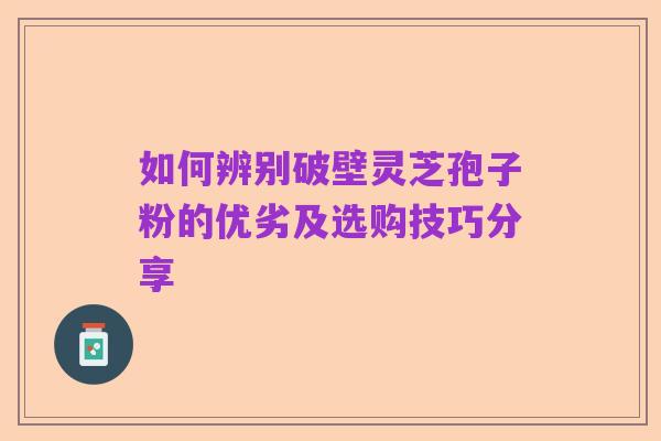 如何辨别破壁灵芝孢子粉的优劣及选购技巧分享