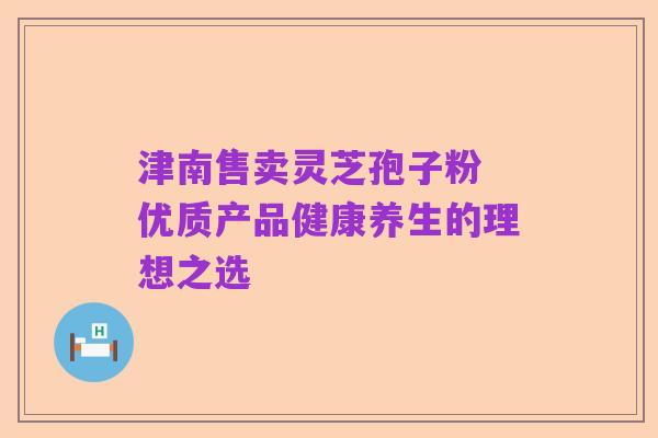 津南售卖灵芝孢子粉 优质产品健康养生的理想之选